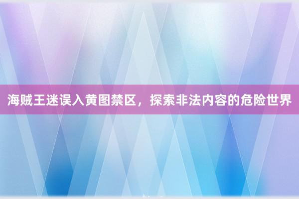 海贼王迷误入黄图禁区，探索非法内容的危险世界