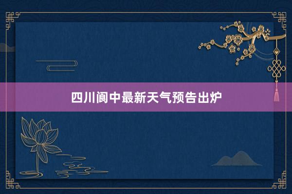 四川阆中最新天气预告出炉